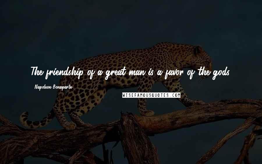 Napoleon Bonaparte Quotes: The friendship of a great man is a favor of the gods.