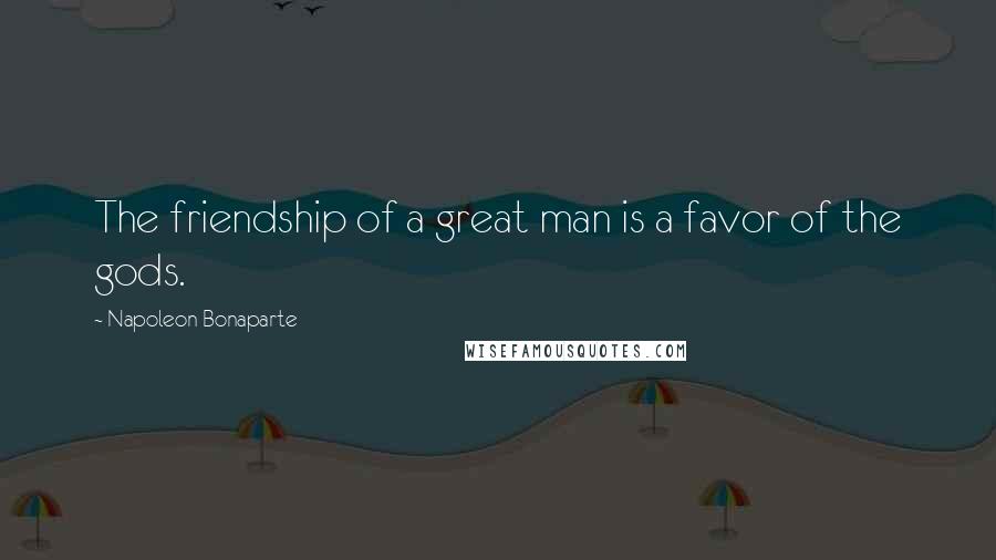 Napoleon Bonaparte Quotes: The friendship of a great man is a favor of the gods.