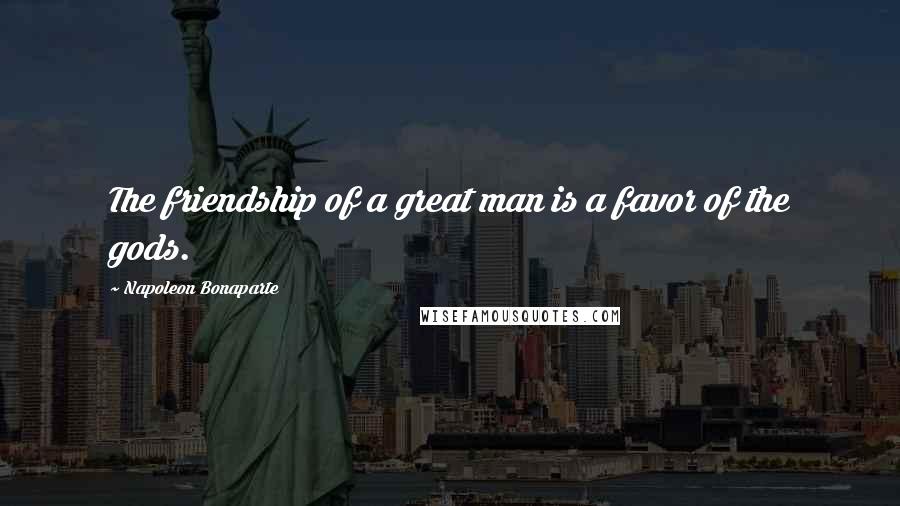Napoleon Bonaparte Quotes: The friendship of a great man is a favor of the gods.