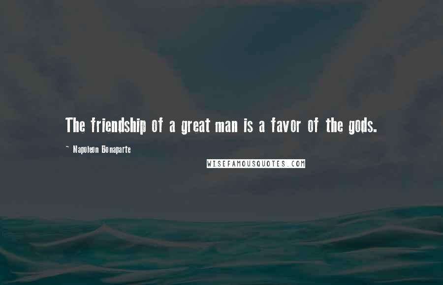 Napoleon Bonaparte Quotes: The friendship of a great man is a favor of the gods.