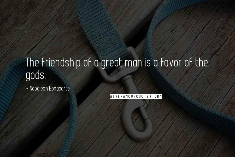 Napoleon Bonaparte Quotes: The friendship of a great man is a favor of the gods.