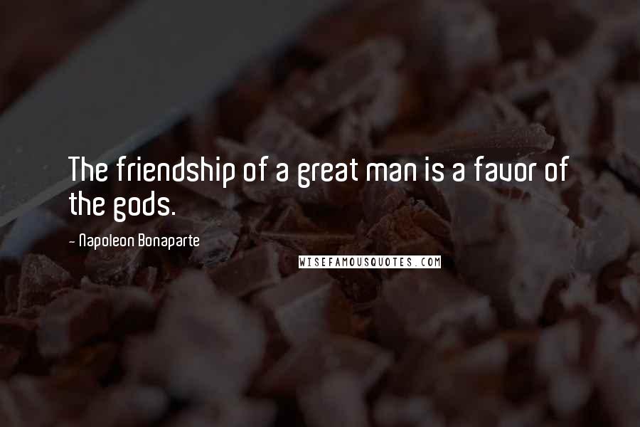 Napoleon Bonaparte Quotes: The friendship of a great man is a favor of the gods.