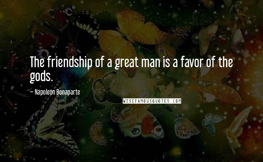 Napoleon Bonaparte Quotes: The friendship of a great man is a favor of the gods.