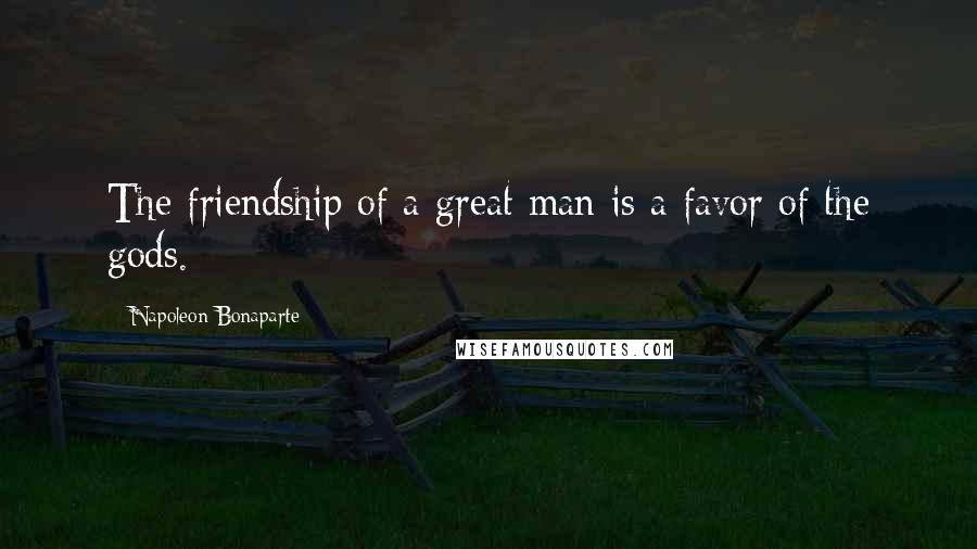 Napoleon Bonaparte Quotes: The friendship of a great man is a favor of the gods.