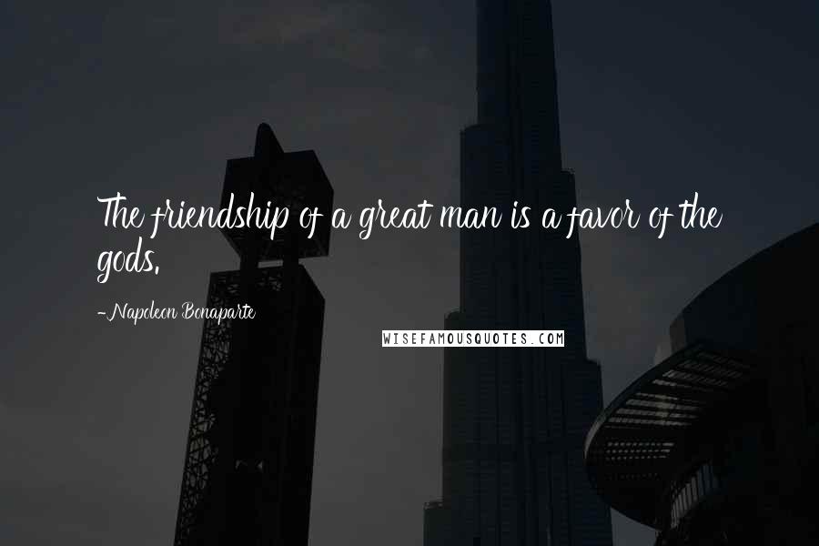 Napoleon Bonaparte Quotes: The friendship of a great man is a favor of the gods.