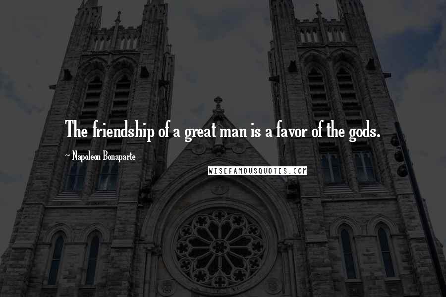 Napoleon Bonaparte Quotes: The friendship of a great man is a favor of the gods.