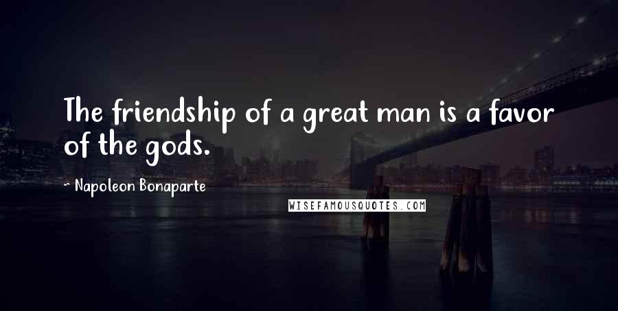 Napoleon Bonaparte Quotes: The friendship of a great man is a favor of the gods.
