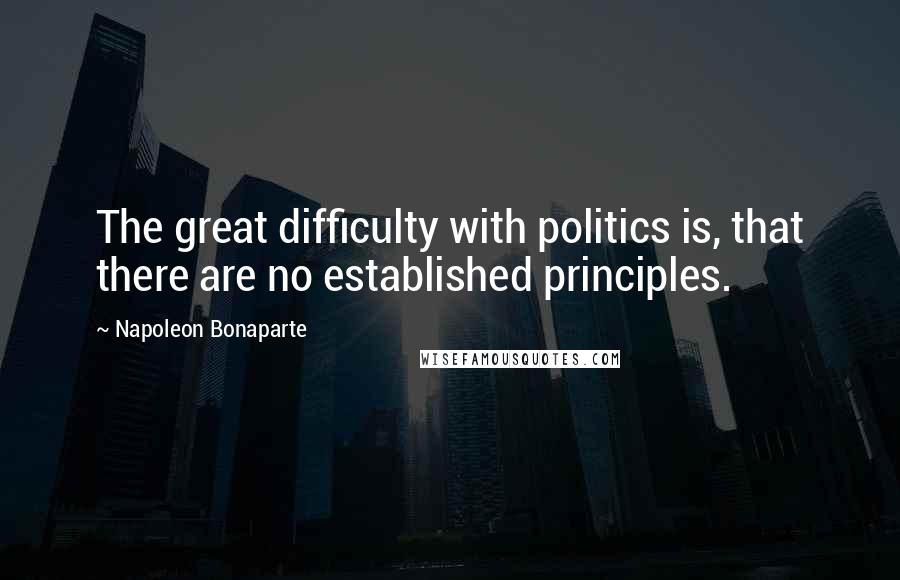 Napoleon Bonaparte Quotes: The great difficulty with politics is, that there are no established principles.