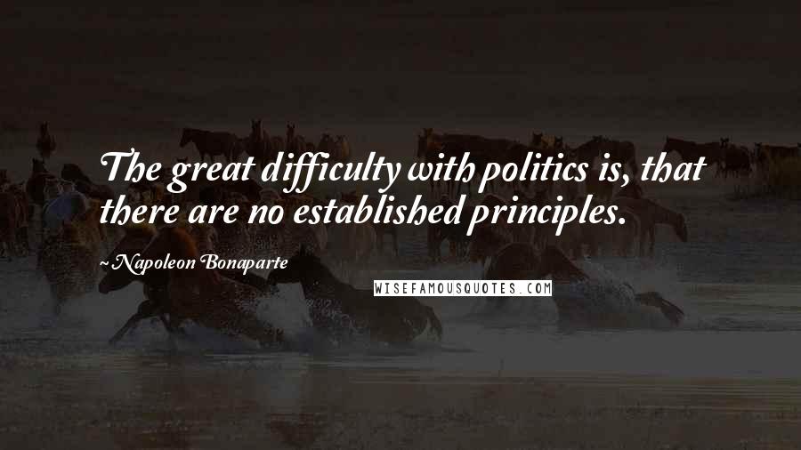 Napoleon Bonaparte Quotes: The great difficulty with politics is, that there are no established principles.