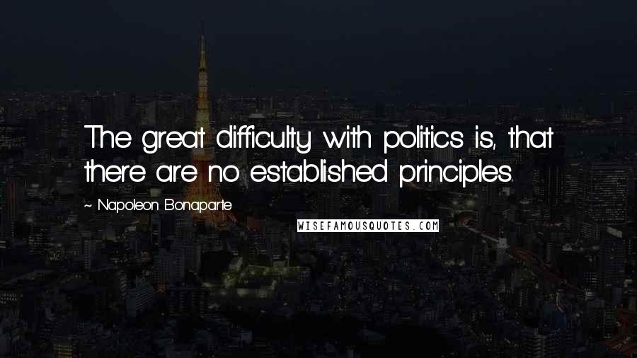 Napoleon Bonaparte Quotes: The great difficulty with politics is, that there are no established principles.