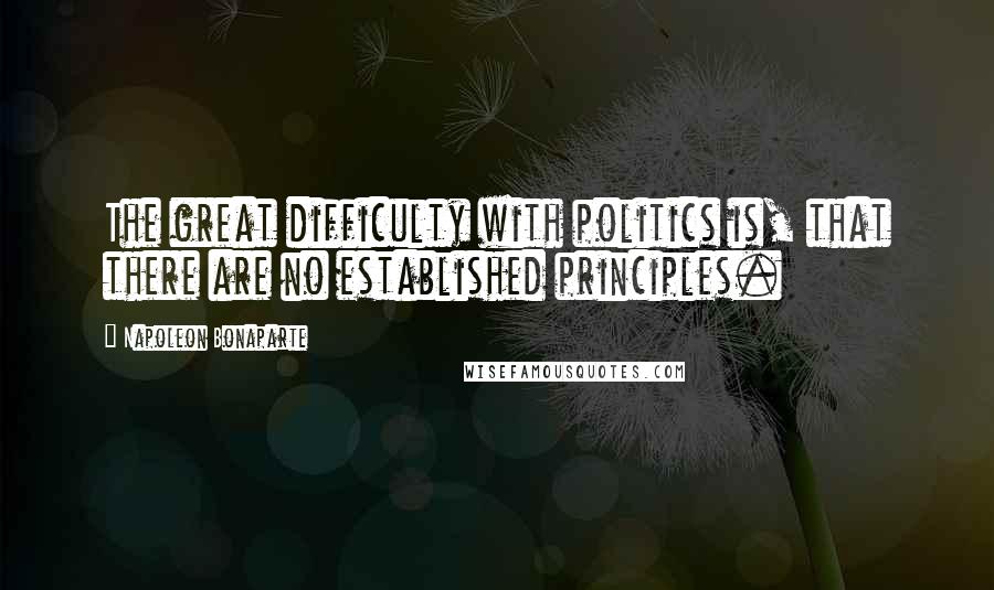 Napoleon Bonaparte Quotes: The great difficulty with politics is, that there are no established principles.