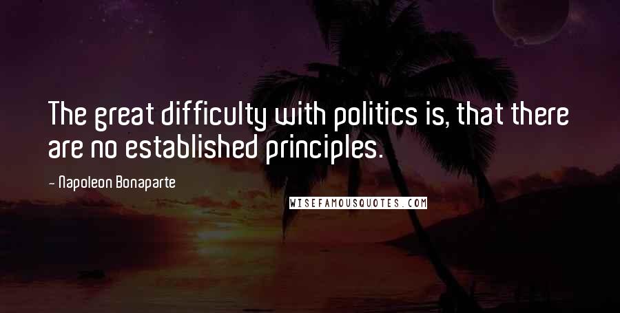 Napoleon Bonaparte Quotes: The great difficulty with politics is, that there are no established principles.