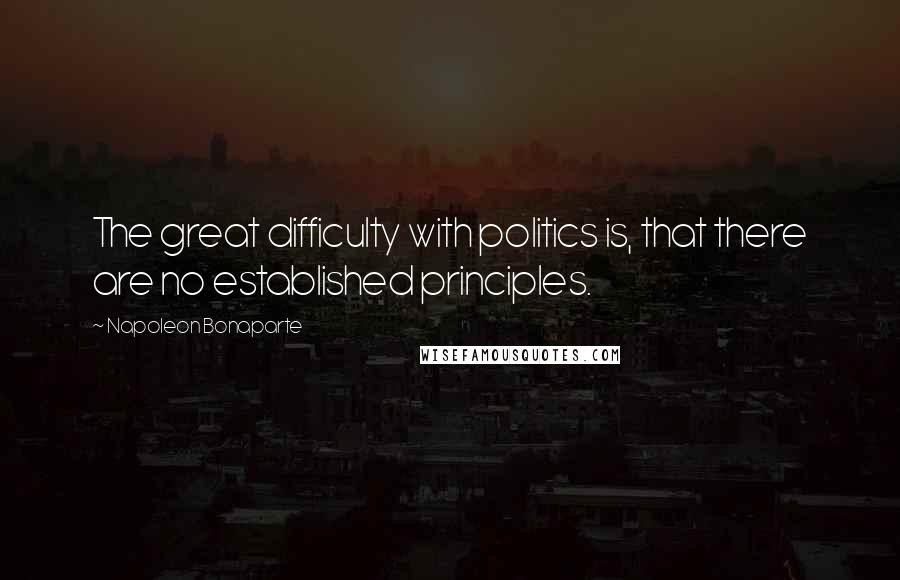 Napoleon Bonaparte Quotes: The great difficulty with politics is, that there are no established principles.