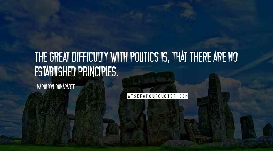 Napoleon Bonaparte Quotes: The great difficulty with politics is, that there are no established principles.