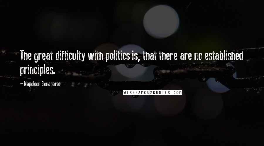 Napoleon Bonaparte Quotes: The great difficulty with politics is, that there are no established principles.