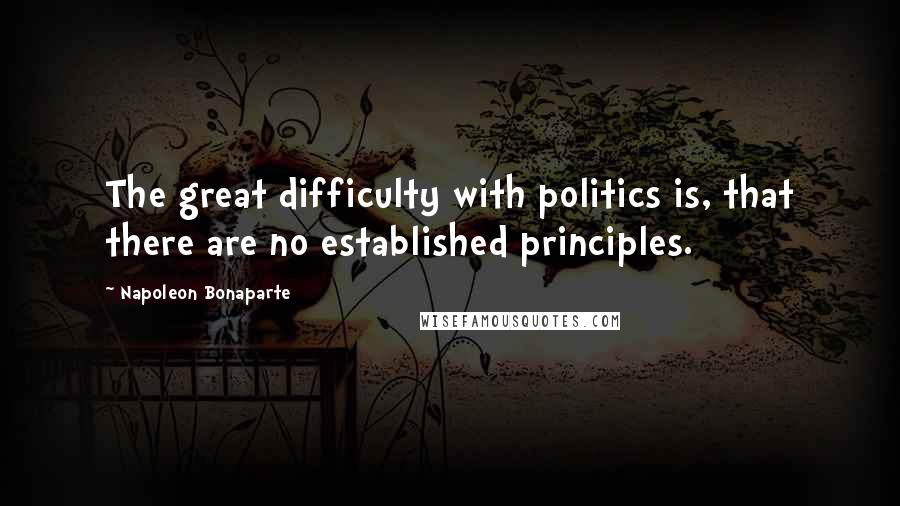 Napoleon Bonaparte Quotes: The great difficulty with politics is, that there are no established principles.