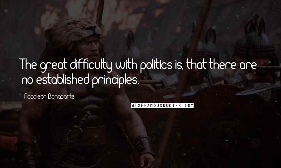 Napoleon Bonaparte Quotes: The great difficulty with politics is, that there are no established principles.