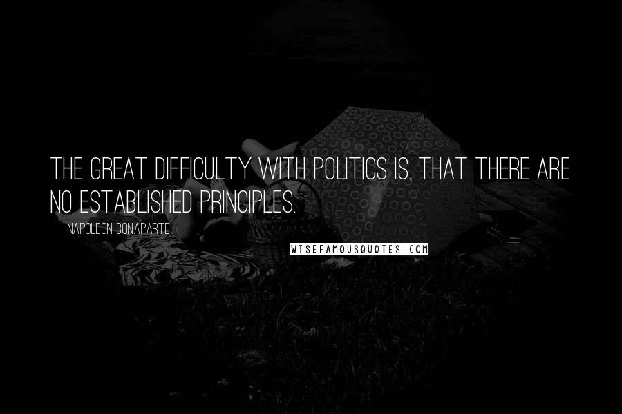 Napoleon Bonaparte Quotes: The great difficulty with politics is, that there are no established principles.
