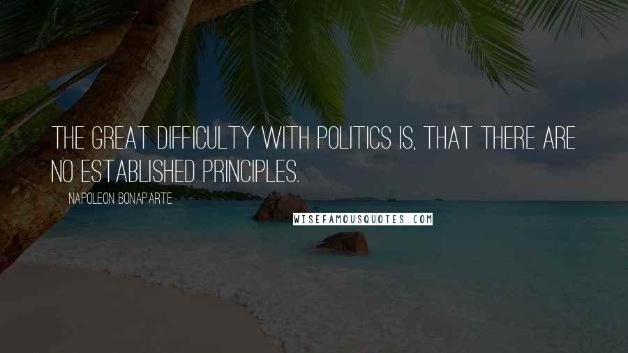 Napoleon Bonaparte Quotes: The great difficulty with politics is, that there are no established principles.