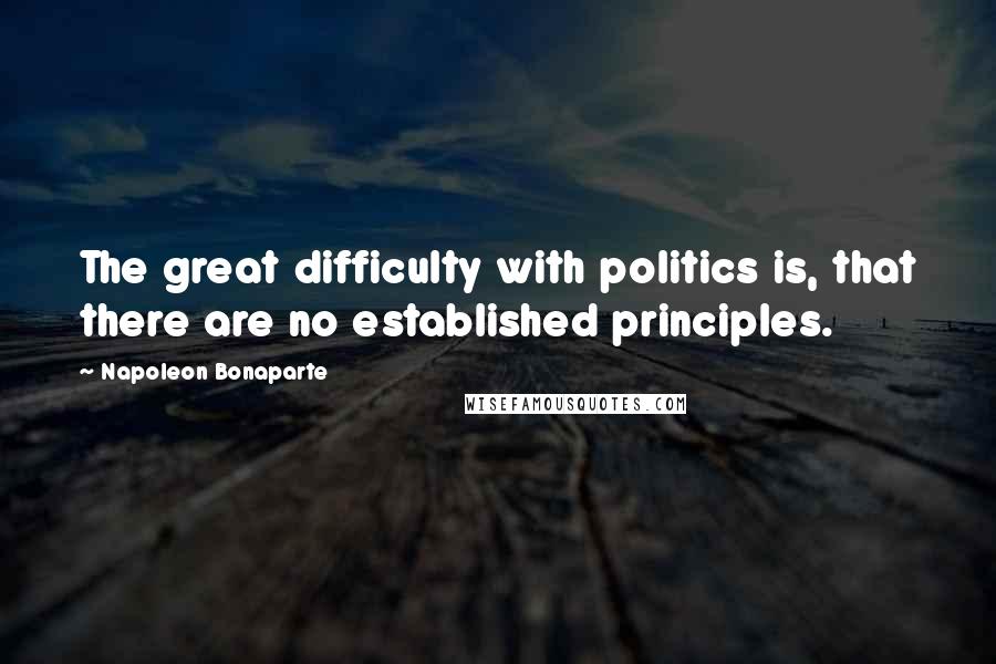 Napoleon Bonaparte Quotes: The great difficulty with politics is, that there are no established principles.