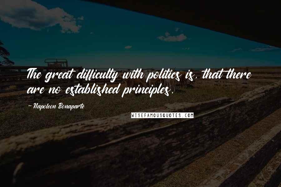 Napoleon Bonaparte Quotes: The great difficulty with politics is, that there are no established principles.