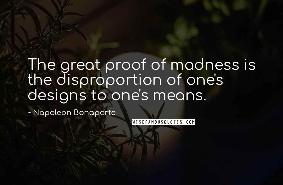 Napoleon Bonaparte Quotes: The great proof of madness is the disproportion of one's designs to one's means.