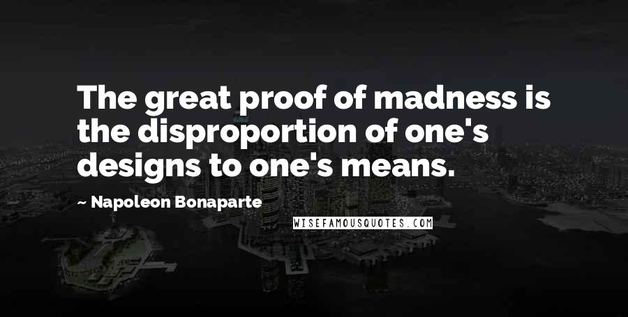 Napoleon Bonaparte Quotes: The great proof of madness is the disproportion of one's designs to one's means.