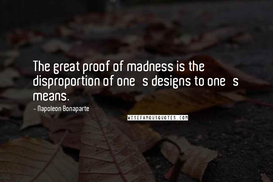 Napoleon Bonaparte Quotes: The great proof of madness is the disproportion of one's designs to one's means.