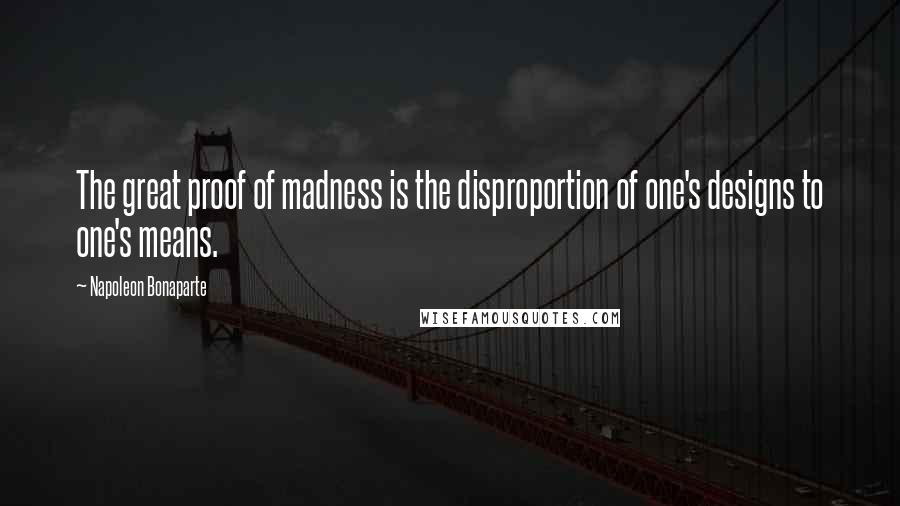 Napoleon Bonaparte Quotes: The great proof of madness is the disproportion of one's designs to one's means.