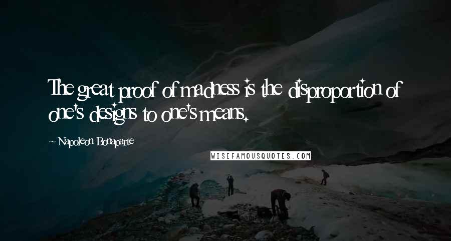 Napoleon Bonaparte Quotes: The great proof of madness is the disproportion of one's designs to one's means.