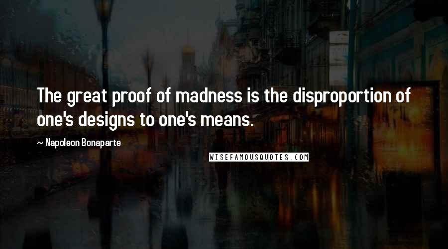 Napoleon Bonaparte Quotes: The great proof of madness is the disproportion of one's designs to one's means.