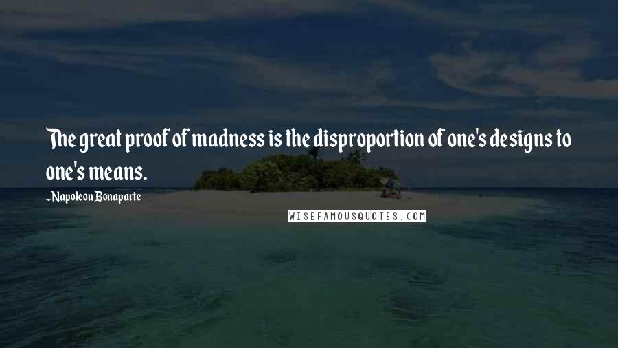 Napoleon Bonaparte Quotes: The great proof of madness is the disproportion of one's designs to one's means.