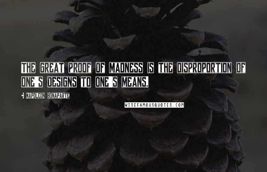 Napoleon Bonaparte Quotes: The great proof of madness is the disproportion of one's designs to one's means.