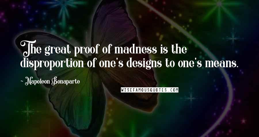 Napoleon Bonaparte Quotes: The great proof of madness is the disproportion of one's designs to one's means.