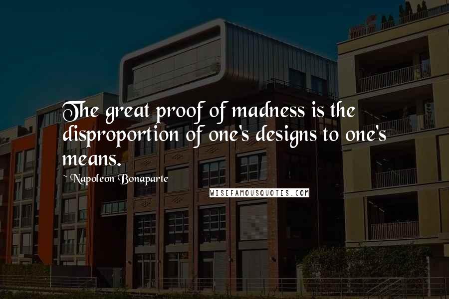Napoleon Bonaparte Quotes: The great proof of madness is the disproportion of one's designs to one's means.