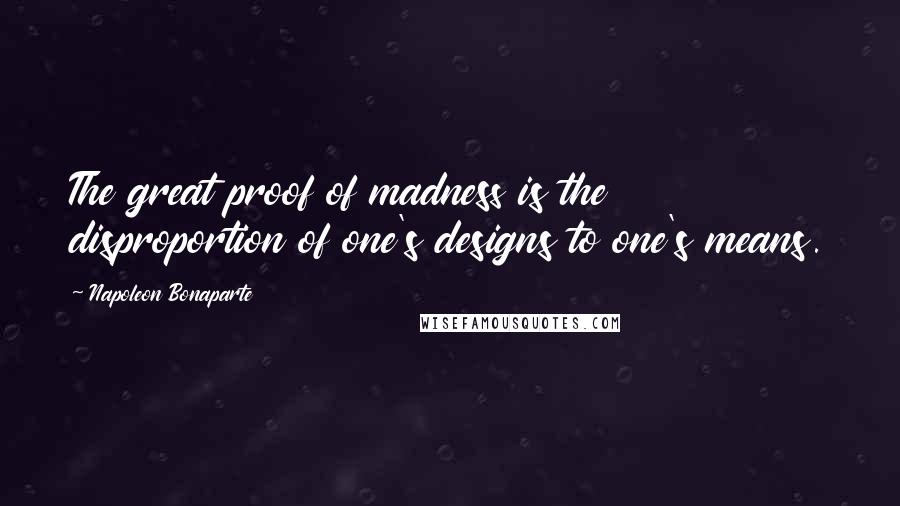 Napoleon Bonaparte Quotes: The great proof of madness is the disproportion of one's designs to one's means.