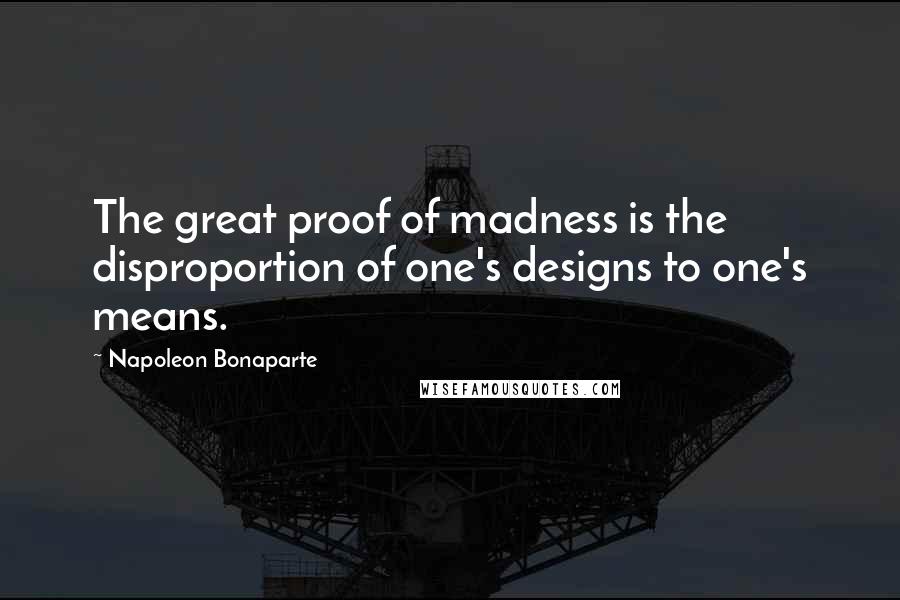 Napoleon Bonaparte Quotes: The great proof of madness is the disproportion of one's designs to one's means.
