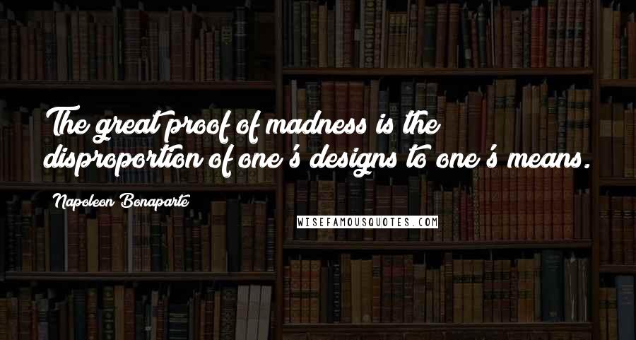 Napoleon Bonaparte Quotes: The great proof of madness is the disproportion of one's designs to one's means.