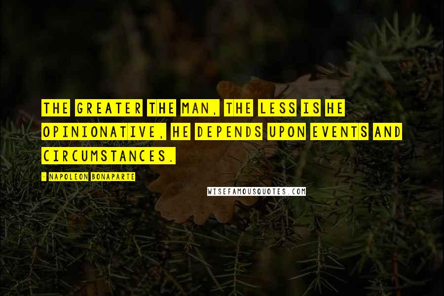 Napoleon Bonaparte Quotes: The greater the man, the less is he opinionative, he depends upon events and circumstances.