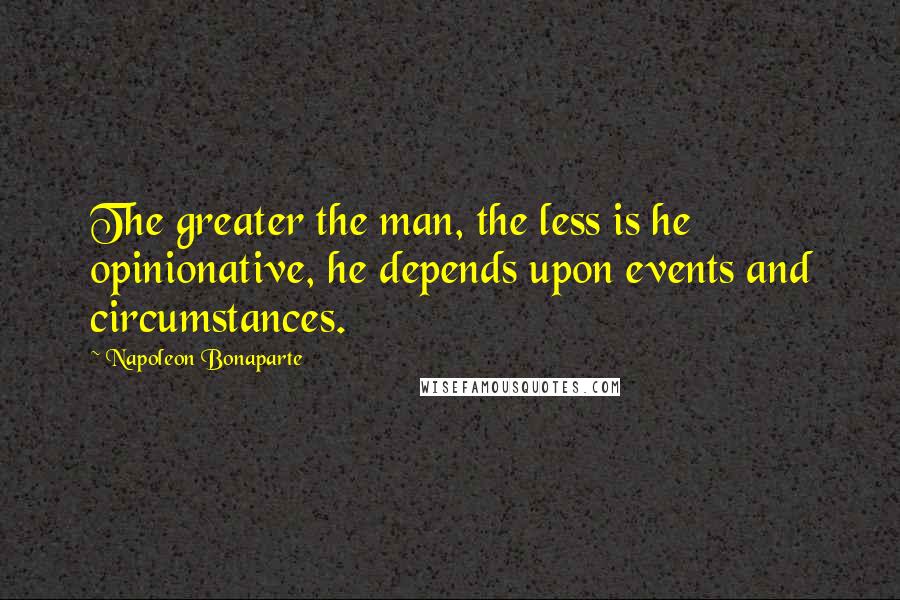 Napoleon Bonaparte Quotes: The greater the man, the less is he opinionative, he depends upon events and circumstances.