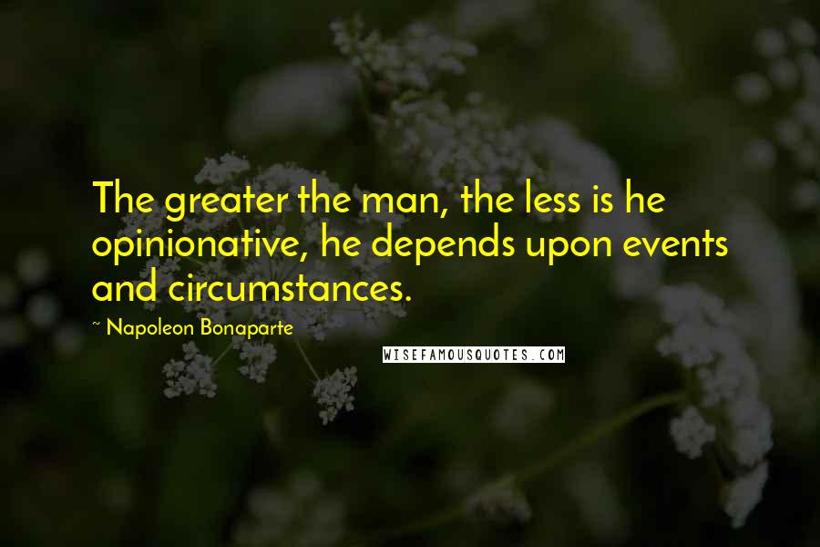 Napoleon Bonaparte Quotes: The greater the man, the less is he opinionative, he depends upon events and circumstances.