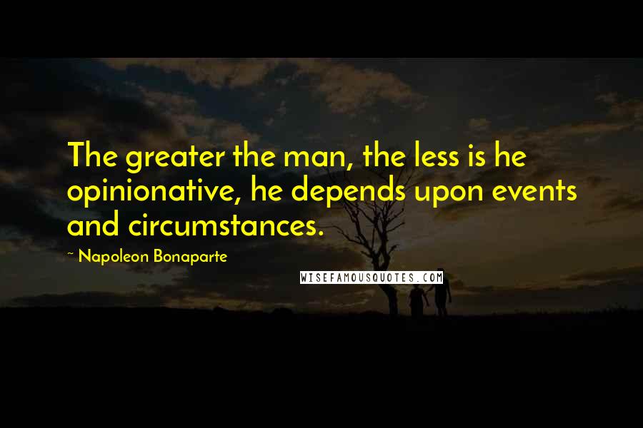 Napoleon Bonaparte Quotes: The greater the man, the less is he opinionative, he depends upon events and circumstances.