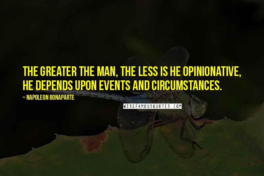 Napoleon Bonaparte Quotes: The greater the man, the less is he opinionative, he depends upon events and circumstances.