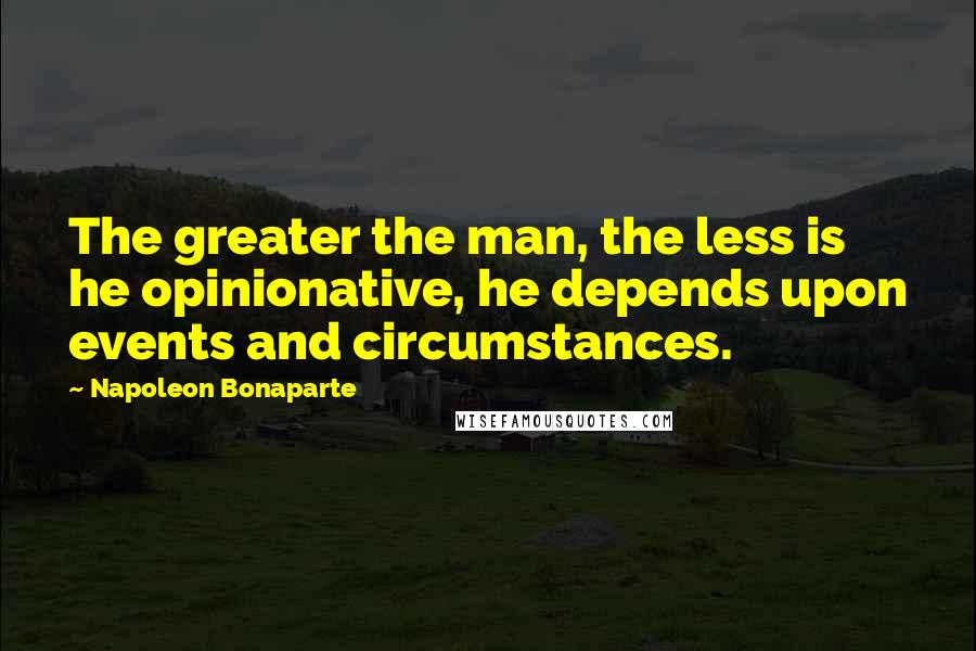 Napoleon Bonaparte Quotes: The greater the man, the less is he opinionative, he depends upon events and circumstances.