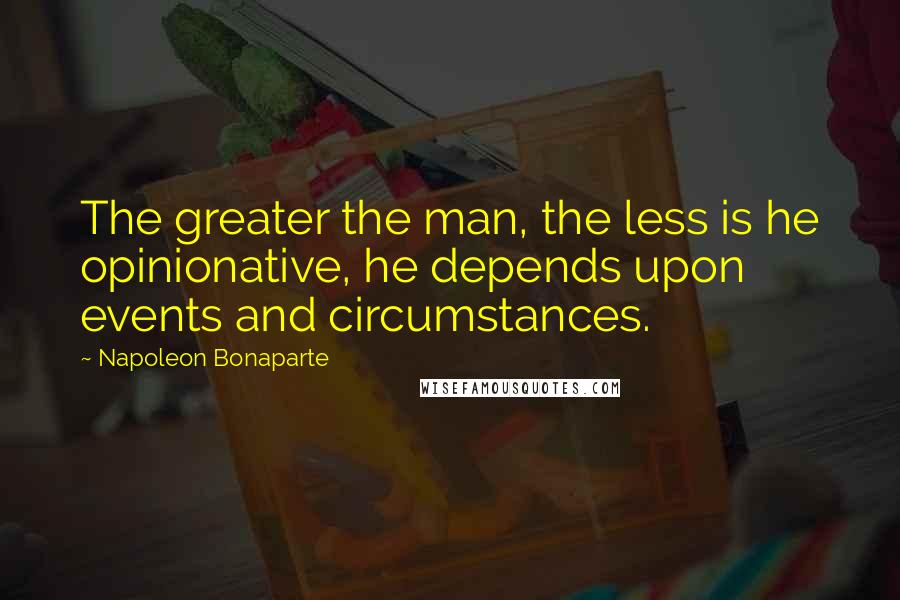 Napoleon Bonaparte Quotes: The greater the man, the less is he opinionative, he depends upon events and circumstances.