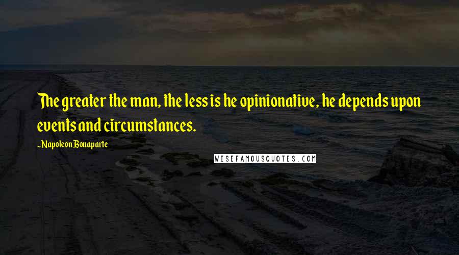 Napoleon Bonaparte Quotes: The greater the man, the less is he opinionative, he depends upon events and circumstances.