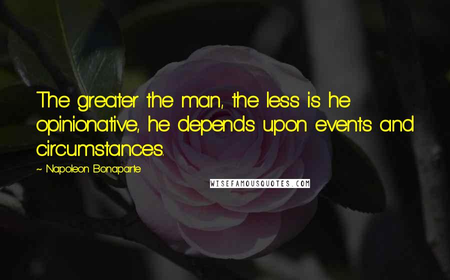 Napoleon Bonaparte Quotes: The greater the man, the less is he opinionative, he depends upon events and circumstances.