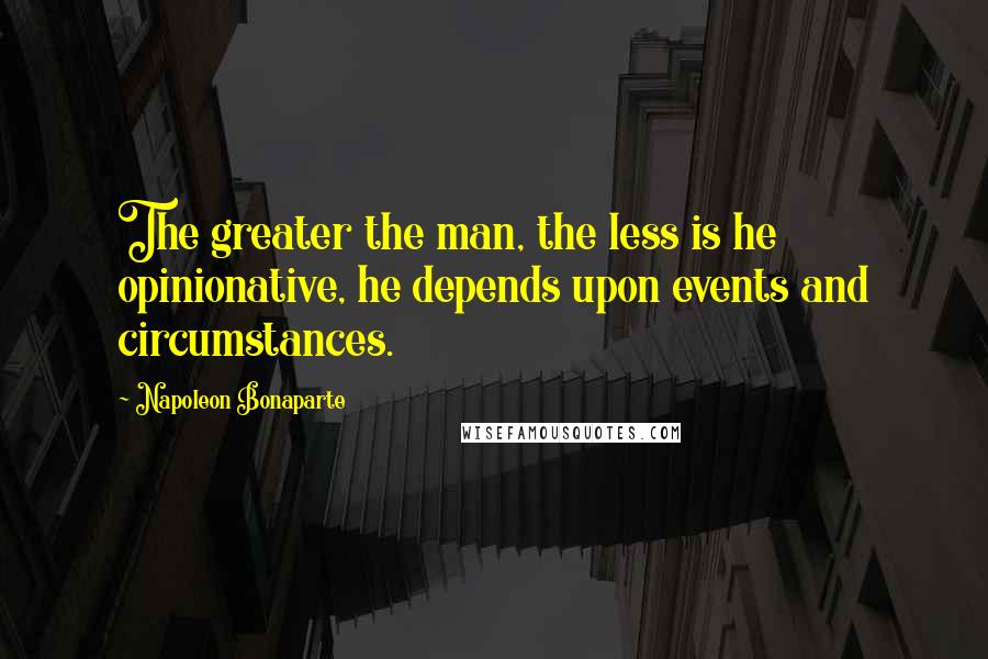 Napoleon Bonaparte Quotes: The greater the man, the less is he opinionative, he depends upon events and circumstances.