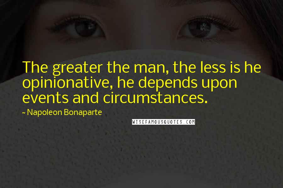 Napoleon Bonaparte Quotes: The greater the man, the less is he opinionative, he depends upon events and circumstances.