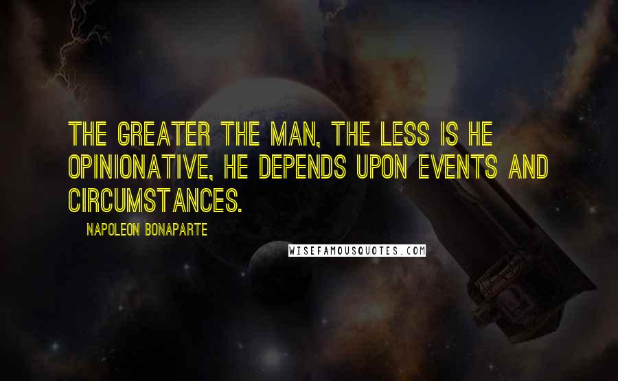 Napoleon Bonaparte Quotes: The greater the man, the less is he opinionative, he depends upon events and circumstances.